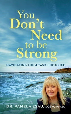 You Don't Need To Be Strong: Navigating the 4 Tasks of Grief by Esau, Psy D. Lcsw Pamela