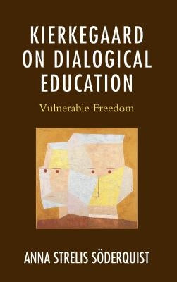 Kierkegaard on Dialogical Education: Vulnerable Freedom by Strelis Soderquist, Anna