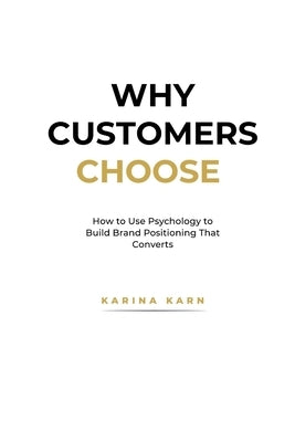 Why Customers Choose: How to Use Psychology to Build Brand Positioning That Converts by Karn, Karina