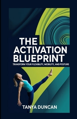 The Activation Blueprint: Transform Your Flexibility, Mobility, and Posture by Duncan, Tanya