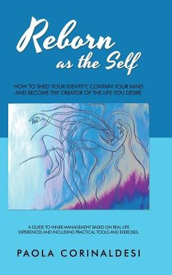 Reborn as the Self: How to Shed Your Identity, Contain Your Mind and Become the Creator of the Life You Desire by Corinaldesi, Paola