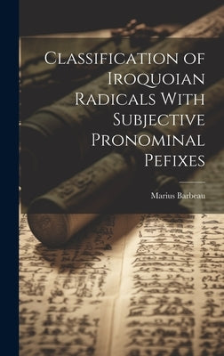 Classification of Iroquoian Radicals With Subjective Pronominal Pefixes by Marius, Barbeau