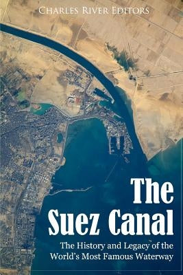 The Suez Canal: The History and Legacy of the World's Most Famous Waterway by Charles River Editors