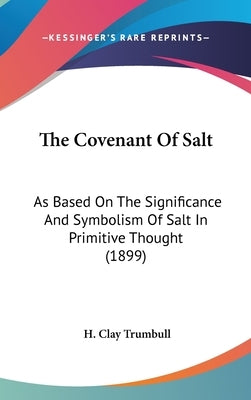 The Covenant Of Salt: As Based On The Significance And Symbolism Of Salt In Primitive Thought (1899) by Trumbull, H. Clay