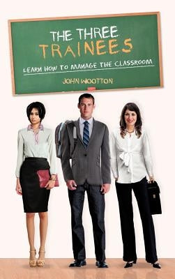 The Three Trainees: Learn How to Manage the Classroom by Wootton, John