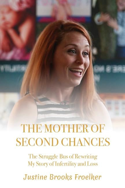 The Mother of Second Chances: The Struggle Bus of Rewriting My Story of Infertility and Loss by Brooks Froelker, Justine