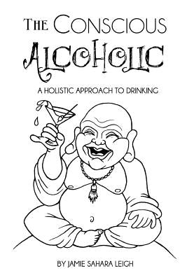 The Conscious Alcoholic: A holistic approach to drinking by Leigh, Jamie Sahara