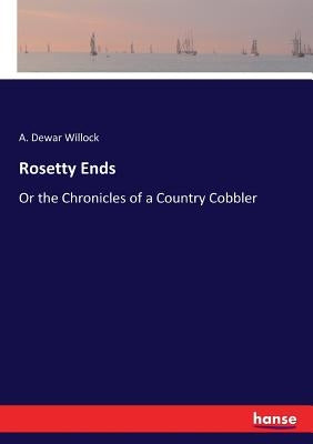 Rosetty Ends: Or the Chronicles of a Country Cobbler by Willock, A. Dewar