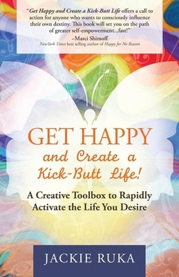 Get Happy and Create a Kick-Butt Life: A Creative Toolbox to Rapidly Activate the Life You Desire by Ruka, Jackie