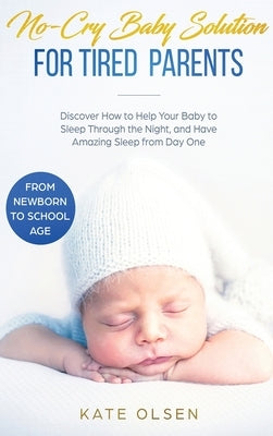 No-Cry Baby Solution for Tired Parents: Discover How to Help Your Baby to Sleep Through the Night, and Have Amazing Sleep from Day One (from Newborn t by Kate, Olsen