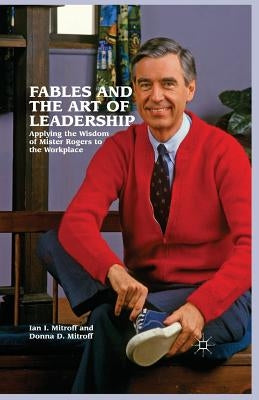 Fables and the Art of Leadership: Applying the Wisdom of Mister Rogers to the Workplace by Mitroff, Ian I.