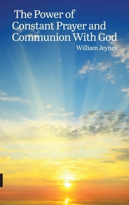 The Power of Constant Prayer and Communion With God by Jeynes, William