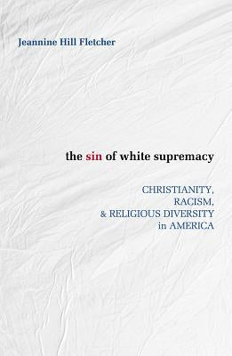 Sin of White Supremacy: Christianity, Racism, and Religious Diversity in America by Hill Fletcher, Jeannine