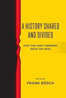 A History Shared and Divided: East and West Germany Since the 1970s by Bösch, Frank