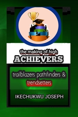 The Making of High Achievers: Trailblazers, Pathfinders and Trendsetters by Joseph, Ikechukwu