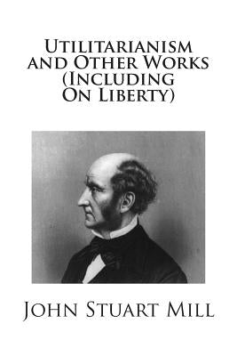 Utilitarianism and Other Works (Including On Liberty) by Mill, John Stuart