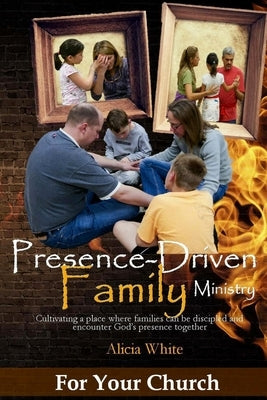Presence-Driven Family Ministry: Cultivating in your church a place where families can be discipled and encounter God's presence together by White, Alicia