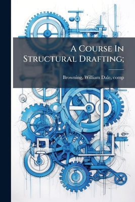 A Course In Structural Drafting; by Browning, William Dale 1870- Comp [.