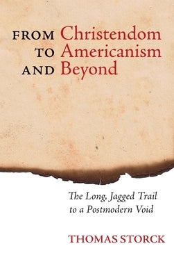 From Christendom to Americanism and Beyond: The Long, Jagged Trail to a Postmodern Void by Storck, Thomas