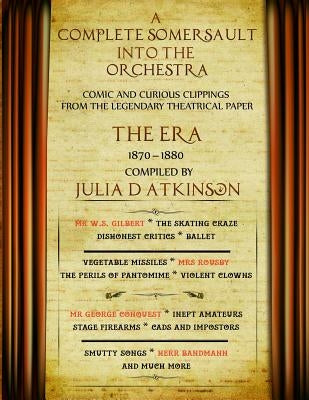 A Complete Somersault Into The Orchestra: Comic And Curious Clippings From The Legendary Theatrical Paper The Era, 1870-1880 by Atkinson, Julia