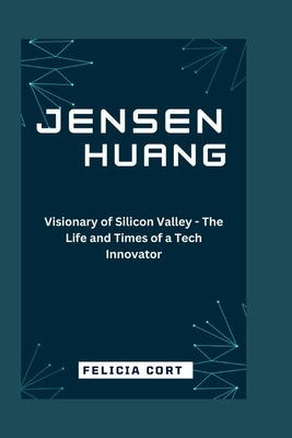 Jensen Huang: Visionary of Silicon Valley - The Life and Times of a Tech Innovator by Cort, Felicia
