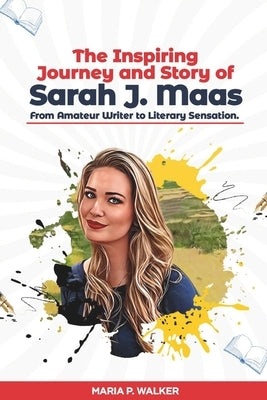 The Inspiring Journey and Story of Sarah J. Maas - From Amateur Writer to Literary Sensation. by Walker, Maria P.