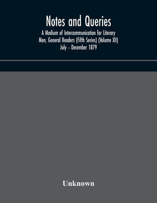 Notes And Queries; A Medium Of Intercommunication For Literary Men, General Readers (Fifth Series) (Volume Xii) July - December 1879 by Unknown