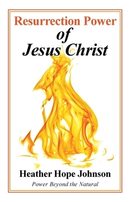 Resurrection Power of Jesus Christ: Power Beyond the Natural by Johnson, Heather Hope