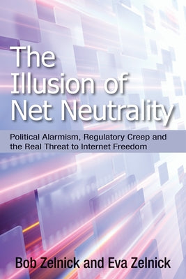 The Illusion of Net Neutrality: Political Alarmism, Regulatory Creep and the Real Threat to Internet Freedom by Zelnick, Bob