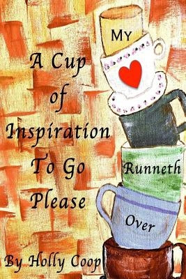 A Cup Of Inspiration To Go Please: My Heart Runneth Over by Coop, Holly