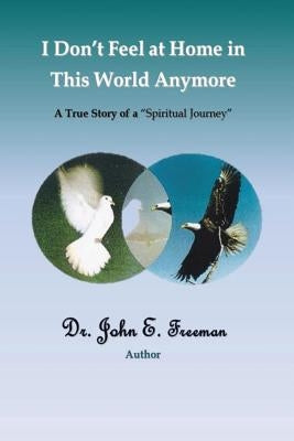 I Don't Feel At Home In This World Anymore!: A true story of a "Spiritual Journey" by Freeman, John Ellison