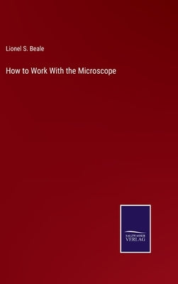How to Work With the Microscope by Beale, Lionel S.