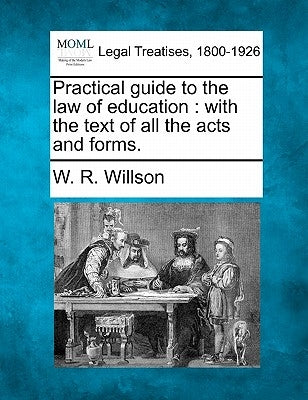 Practical guide to the law of education: with the text of all the acts and forms. by Willson, W. R.