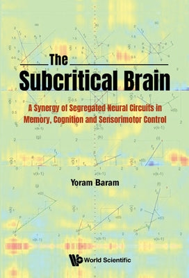 Subcritical Brain, The: A Synergy of Segregated Neural Circuits in Memory, Cognition and Sensorimotor Control by Baram, Yoram