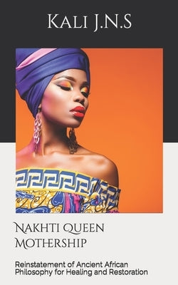Nakhti Queen Mothership: Reinstatement of Ancient African Philosophy for Healing and Restoration by J. N. S., Kali