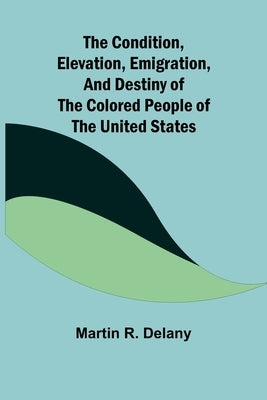 The Condition, Elevation, Emigration, and Destiny of the Colored People of the United States by R. Delany, Martin