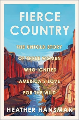 Fierce Country: The Untold Story of Three Women Who Ignited America's Love for the Wild by Hansman, Heather
