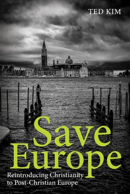 Save Europe: Reintroducing Christianity to Post-Christian Europe by Kim, Ted