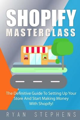 Shopify: Shopify MasterClass: The Definitive Guide To Setting Up Your Store And Start Making Money With Shopify by Stephens, Ryan