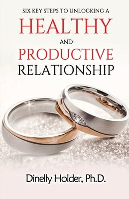 Six Key Steps To Unlocking a Healthy and Productive Relationship by Holder, Dinelly