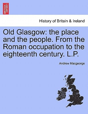 Old Glasgow: The Place and the People. from the Roman Occupation to the Eighteenth Century. L.P. Third Edition by Macgeorge, Andrew