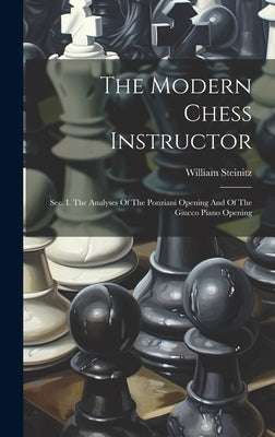 The Modern Chess Instructor: Sec. I. The Analyses Of The Ponziani Opening And Of The Giucco Piano Opening by Steinitz, William