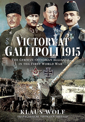 Victory at Gallipoli, 1915: The German-Ottoman Alliance in the First World War by Wolf, Klaus