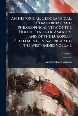 An Historical, Geographical, Commercial, and Philosophical View of the United States of America, and of the European Settlements in America and the We by 1763-1829, Winterbotham William