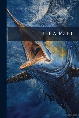 The Angler: Comprising Descriptions of the Various Kinds of Fish, Their Haunts, Proper Baits .. by Anonymous