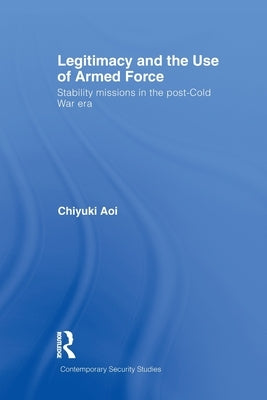 Legitimacy and the Use of Armed Force: Stability Missions in the Post-Cold War Era by Aoi, Chiyuki