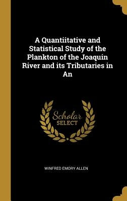 A Quantiitative and Statistical Study of the Plankton of the Joaquin River and its Tributaries in An by Allen, Winfred Emory