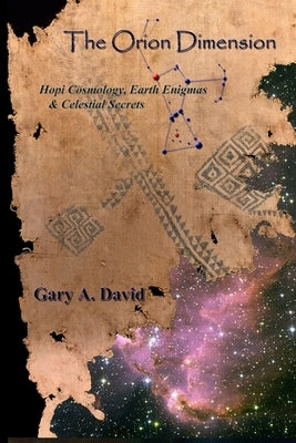 The Orion Dimension: Hopi Cosmology, Earth Enigmas & Celestial Secrets by David, Gary A.