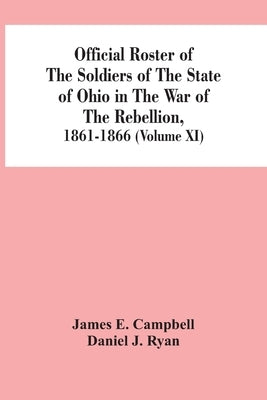 Official Roster Of The Soldiers Of The State Of Ohio In The War Of The Rebellion, 1861-1866 (Volume XI) by E. Campbell, James