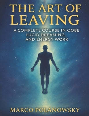 The Art of Leaving: A Complete Course in OOBE, Lucid Dreaming, and Energy Work by Polanowsky, Marco